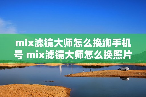 mix滤镜大师怎么换绑手机号 mix滤镜大师怎么换照片背景