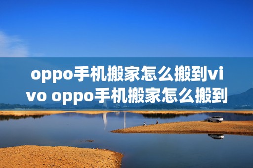 oppo手机搬家怎么搬到vivo oppo手机搬家怎么搬到vivo手机上