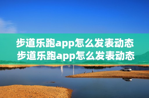 步道乐跑app怎么发表动态 步道乐跑app怎么发表动态作品