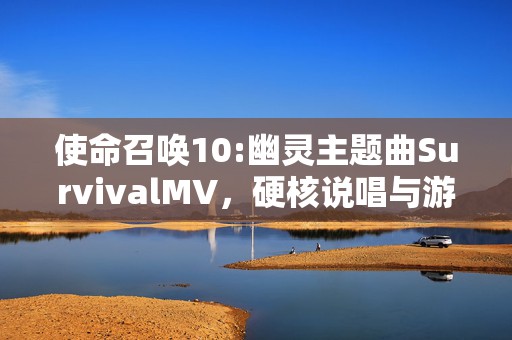 使命召唤10:幽灵主题曲SurvivalMV，硬核说唱与游戏激情的完美碰撞