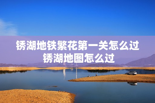 锈湖地铁繁花第一关怎么过 锈湖地图怎么过