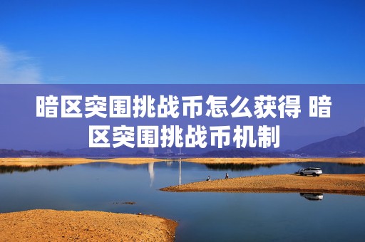 暗区突围挑战币怎么获得 暗区突围挑战币机制