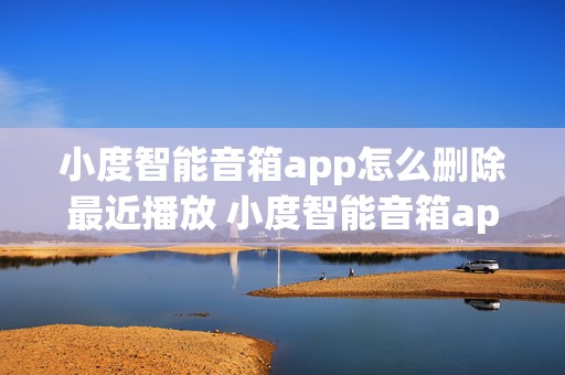 小度智能音箱app怎么删除最近播放 小度智能音箱app怎么删除最近播放记录