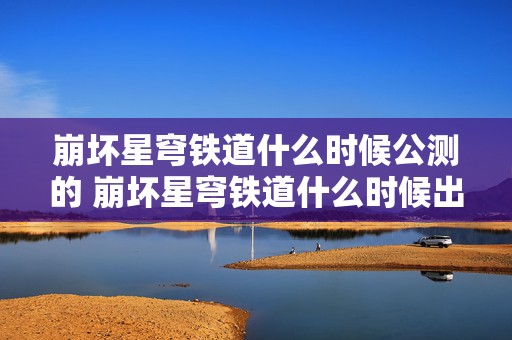 崩坏星穹铁道什么时候公测的 崩坏星穹铁道什么时候出的