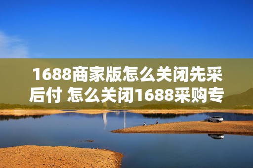 1688商家版怎么关闭先采后付 怎么关闭1688采购专款