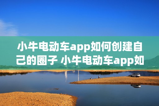 小牛电动车app如何创建自己的圈子 小牛电动车app如何创建自己的圈子功能