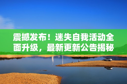 震撼发布！迷失自我活动全面升级，最新更新公告揭秘未知世界新篇章