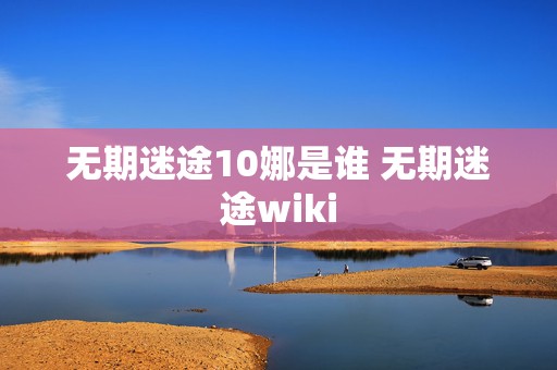 无期迷途10娜是谁 无期迷途wiki