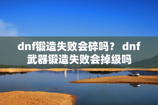 dnf锻造失败会碎吗？ dnf武器锻造失败会掉级吗