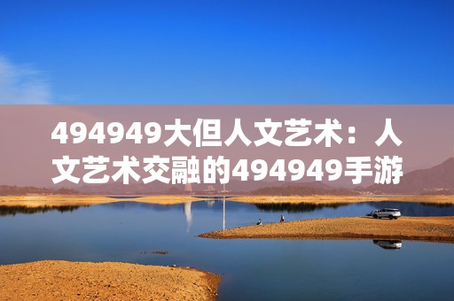 494949大但人文艺术：人文艺术交融的494949手游探索之旅