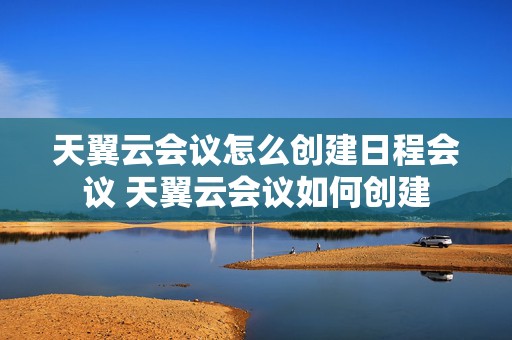 天翼云会议怎么创建日程会议 天翼云会议如何创建