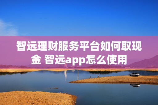 智远理财服务平台如何取现金 智远app怎么使用