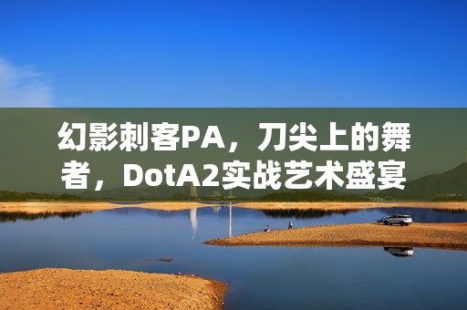 幻影刺客PA，刀尖上的舞者，DotA2实战艺术盛宴