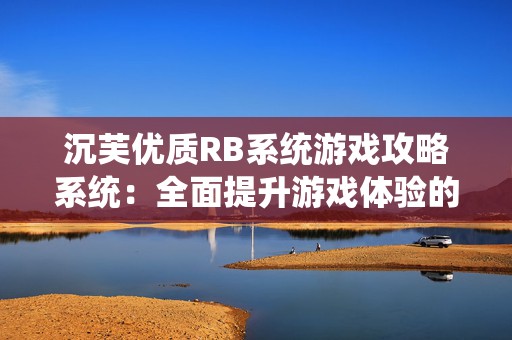 沉芙优质RB系统游戏攻略系统：全面提升游戏体验的沉芙优质RB系统攻略指南