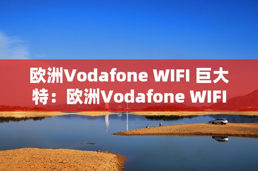 欧洲Vodafone WIFI 巨大特：欧洲Vodafone WIFI助力手游畅玩新体验