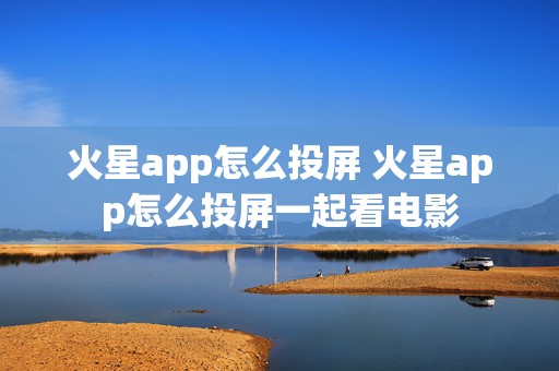 火星app怎么投屏 火星app怎么投屏一起看电影