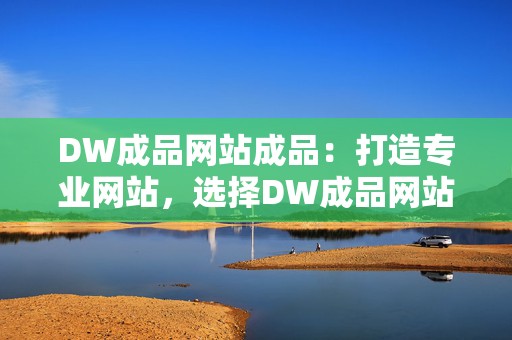 DW成品网站成品：打造专业网站，选择DW成品网站成品