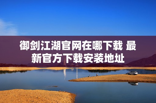 御剑江湖官网在哪下载 最新官方下载安装地址