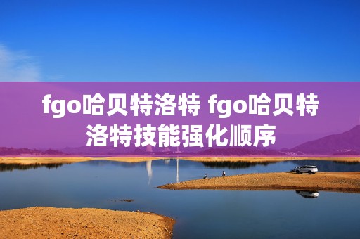 fgo哈贝特洛特 fgo哈贝特洛特技能强化顺序