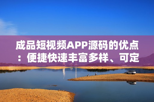 成品短视频APP源码的优点：便捷快速丰富多样、可定制性强