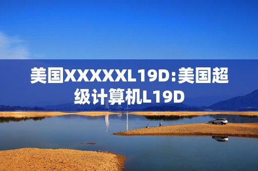 美国XXXXXL19D:美国超级计算机L19D