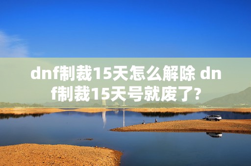 dnf制裁15天怎么解除 dnf制裁15天号就废了?