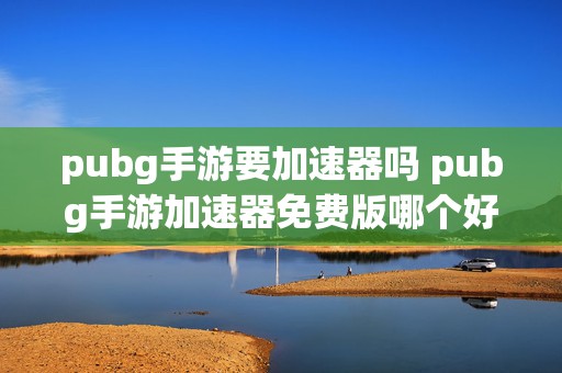 pubg手游要加速器吗 pubg手游加速器免费版哪个好