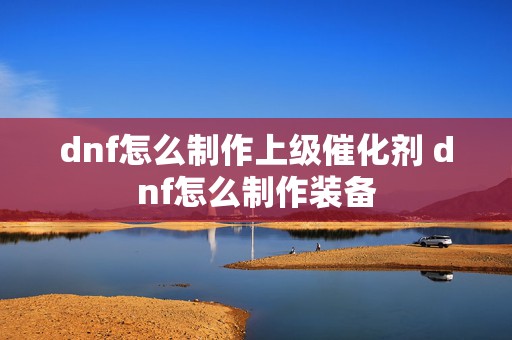 dnf怎么制作上级催化剂 dnf怎么制作装备