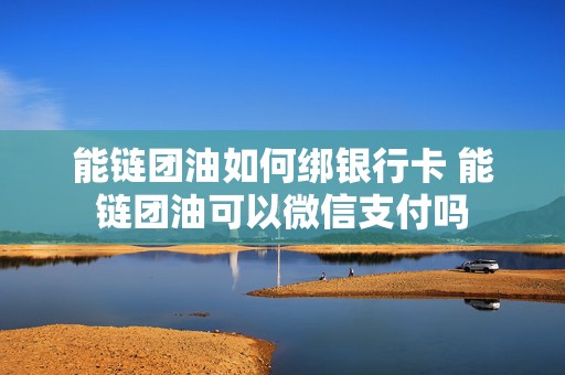 能链团油如何绑银行卡 能链团油可以微信支付吗