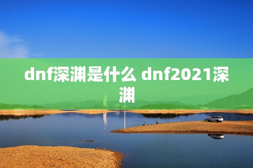 dnf深渊是什么 dnf2021深渊