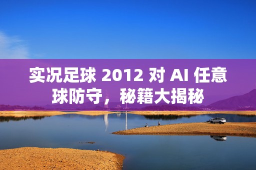 实况足球 2012 对 AI 任意球防守，秘籍大揭秘