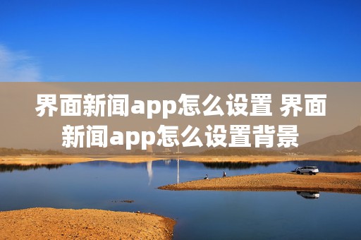 界面新闻app怎么设置 界面新闻app怎么设置背景