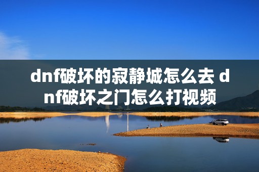 dnf破坏的寂静城怎么去 dnf破坏之门怎么打视频