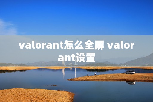 valorant怎么全屏 valorant设置