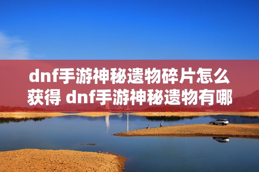 dnf手游神秘遗物碎片怎么获得 dnf手游神秘遗物有哪些