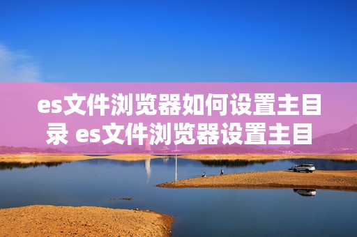 es文件浏览器如何设置主目录 es文件浏览器设置主目录有什么用