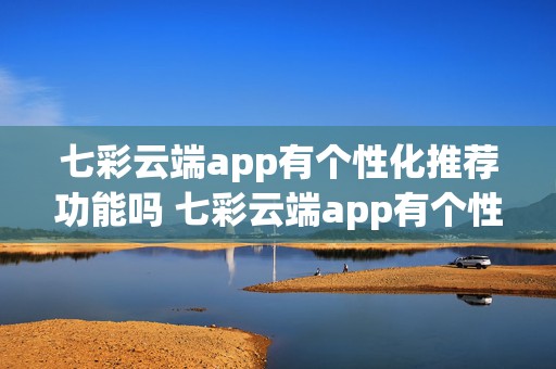 七彩云端app有个性化推荐功能吗 七彩云端app有个性化推荐功能吗