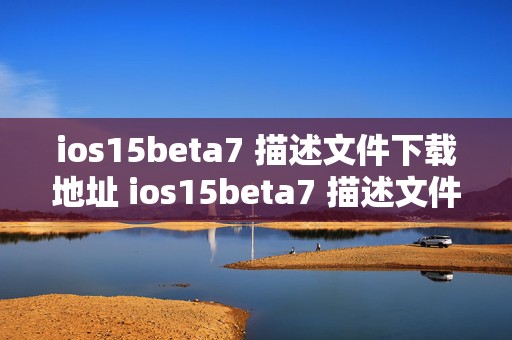 ios15beta7 描述文件下载地址 ios15beta7 描述文件在哪，全网疯找的神秘入口