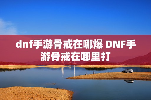 dnf手游骨戒在哪爆 DNF手游骨戒在哪里打