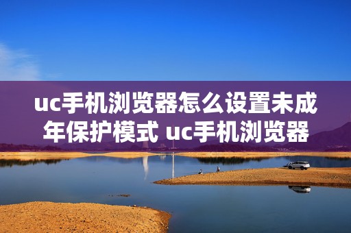 uc手机浏览器怎么设置未成年保护模式 uc手机浏览器怎么设置未成年保护模式密码