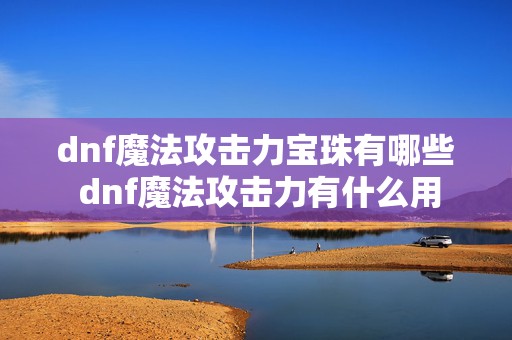 dnf魔法攻击力宝珠有哪些 dnf魔法攻击力有什么用