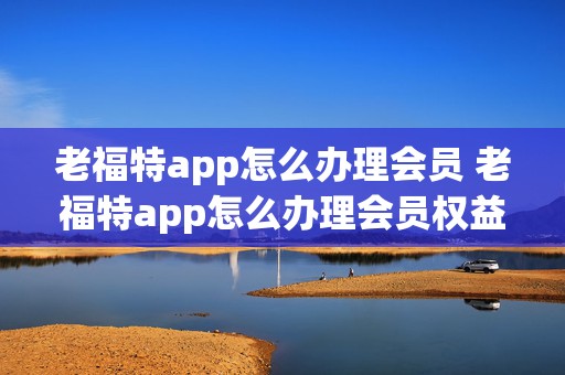 老福特app怎么办理会员 老福特app怎么办理会员权益