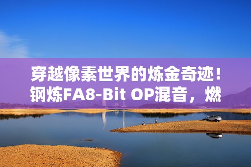 穿越像素世界的炼金奇迹！钢炼FA8-Bit OP混音，燃爆复古情怀