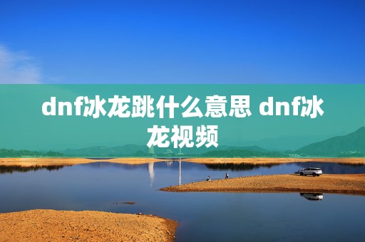 dnf冰龙跳什么意思 dnf冰龙视频