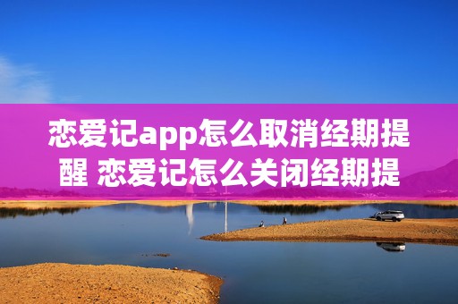 恋爱记app怎么取消经期提醒 恋爱记怎么关闭经期提醒