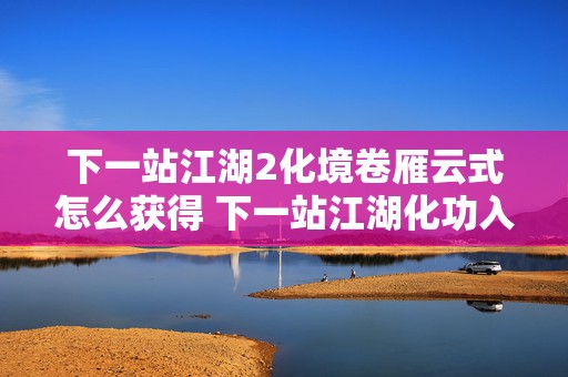 下一站江湖2化境卷雁云式怎么获得 下一站江湖化功入法