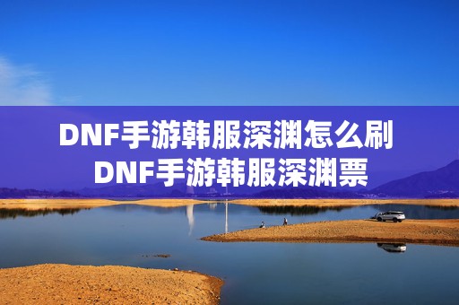 DNF手游韩服深渊怎么刷 DNF手游韩服深渊票