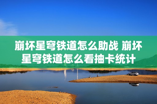 崩坏星穹铁道怎么助战 崩坏星穹铁道怎么看抽卡统计