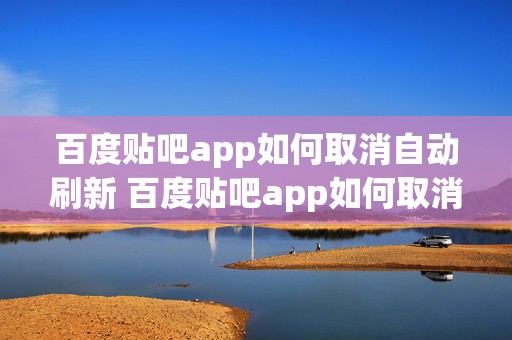 百度贴吧app如何取消自动刷新 百度贴吧app如何取消自动刷新页面