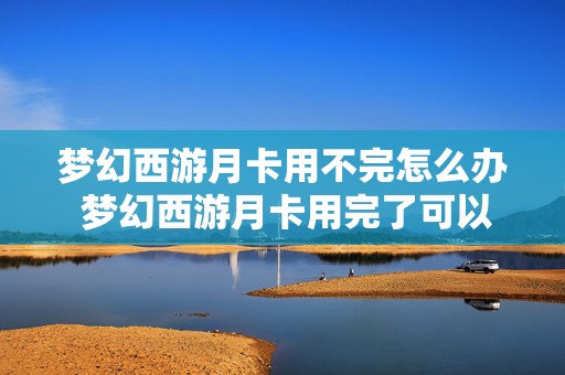 梦幻西游月卡用不完怎么办 梦幻西游月卡用完了可以再用张吗